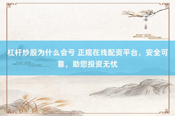 杠杆炒股为什么会亏 正规在线配资平台，安全可靠，助您投资无忧