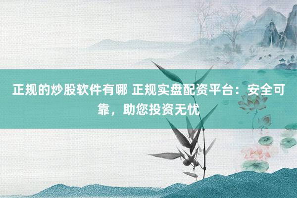 正规的炒股软件有哪 正规实盘配资平台：安全可靠，助您投资无忧
