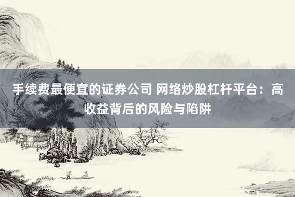 手续费最便宜的证券公司 网络炒股杠杆平台：高收益背后的风险与陷阱