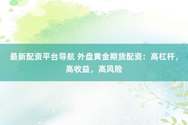 最新配资平台导航 外盘黄金期货配资：高杠杆，高收益，高风险