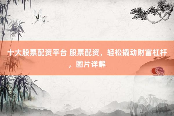 十大股票配资平台 股票配资，轻松撬动财富杠杆，图片详解