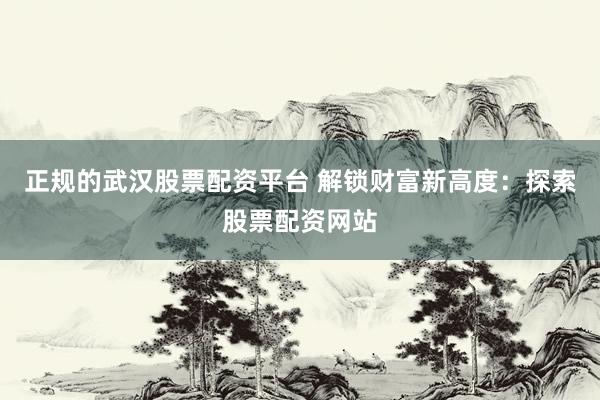正规的武汉股票配资平台 解锁财富新高度：探索股票配资网站