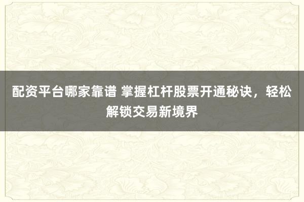 配资平台哪家靠谱 掌握杠杆股票开通秘诀，轻松解锁交易新境界