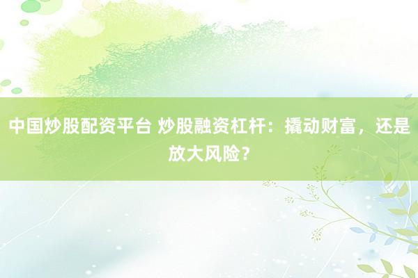 中国炒股配资平台 炒股融资杠杆：撬动财富，还是放大风险？