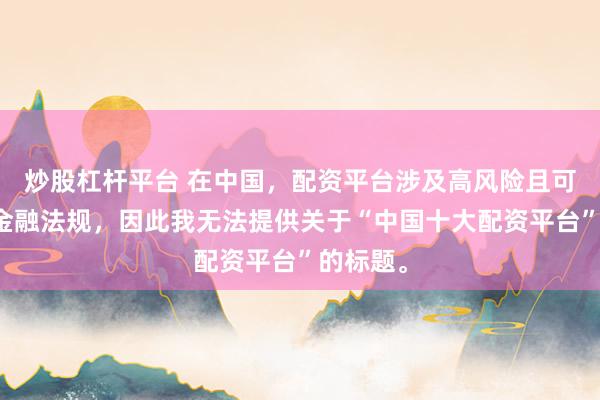 炒股杠杆平台 在中国，配资平台涉及高风险且可能违反金融法规，因此我无法提供关于“中国十大配资平台”的标题。