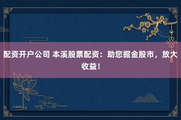 配资开户公司 本溪股票配资：助您掘金股市，放大收益！