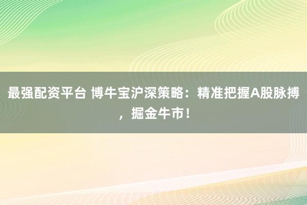 最强配资平台 博牛宝沪深策略：精准把握A股脉搏，掘金牛市！