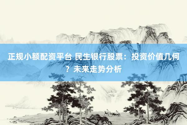 正规小额配资平台 民生银行股票：投资价值几何？未来走势分析