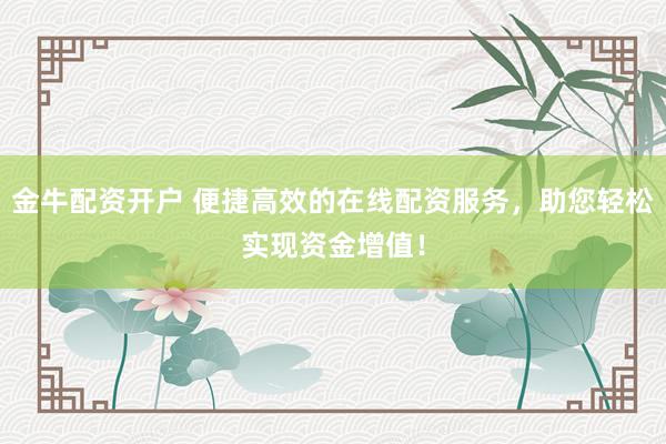 金牛配资开户 便捷高效的在线配资服务，助您轻松实现资金增值！