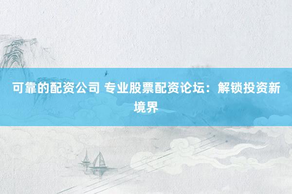 可靠的配资公司 专业股票配资论坛：解锁投资新境界