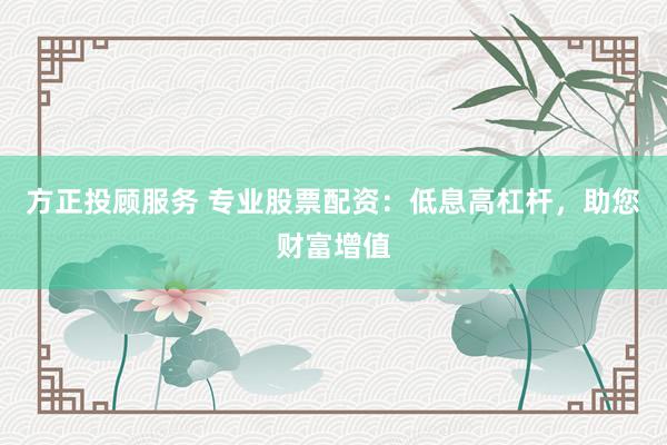 方正投顾服务 专业股票配资：低息高杠杆，助您财富增值