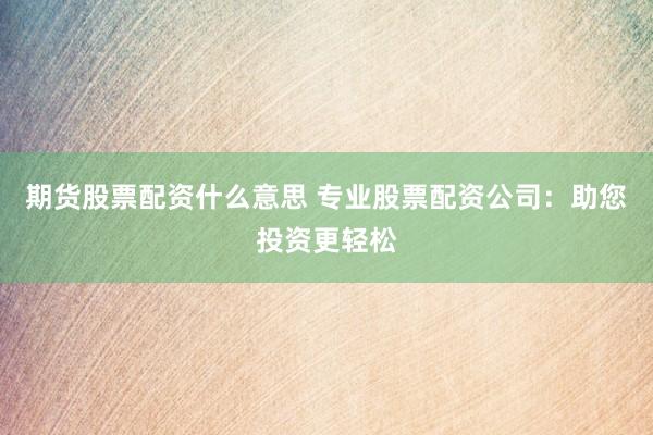 期货股票配资什么意思 专业股票配资公司：助您投资更轻松