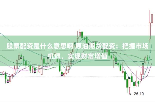 股票配资是什么意思啊 原油期货配资：把握市场机遇，实现财富增值