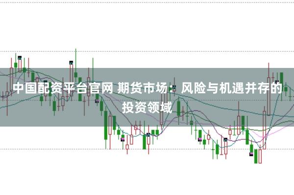 中国配资平台官网 期货市场：风险与机遇并存的投资领域