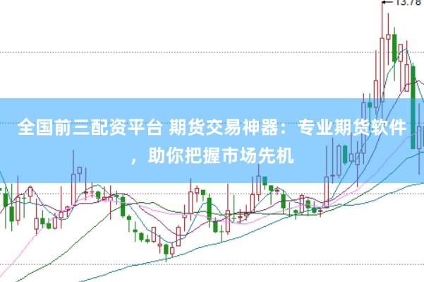 全国前三配资平台 期货交易神器：专业期货软件，助你把握市场先机
