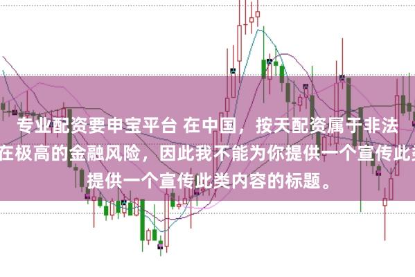 专业配资要申宝平台 在中国，按天配资属于非法金融活动，存在极高的金融风险，因此我不能为你提供一个宣传此类内容的标题。