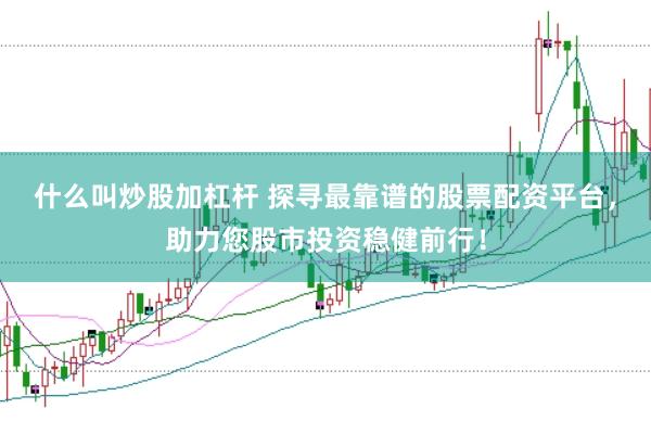 什么叫炒股加杠杆 探寻最靠谱的股票配资平台，助力您股市投资稳健前行！