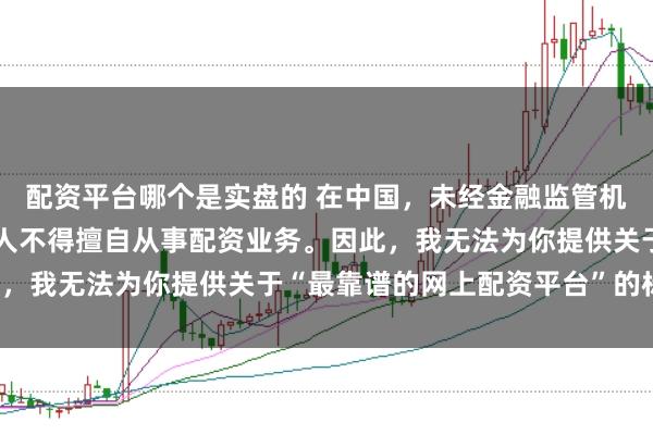 配资平台哪个是实盘的 在中国，未经金融监管机构批准，任何单位或个人不得擅自从事配资业务。因此，我无法为你提供关于“最靠谱的网上配资平台”的标题。