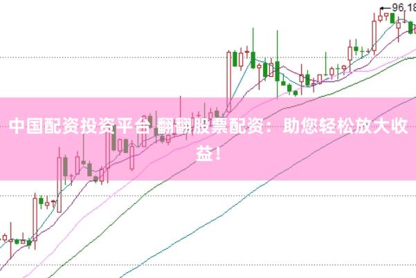 中国配资投资平台 翻翻股票配资：助您轻松放大收益！