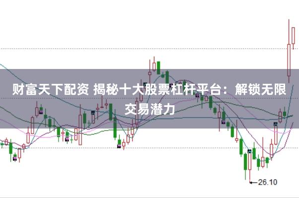 财富天下配资 揭秘十大股票杠杆平台：解锁无限交易潜力