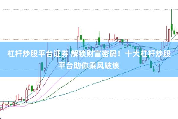 杠杆炒股平台证券 解锁财富密码！十大杠杆炒股平台助你乘风破浪