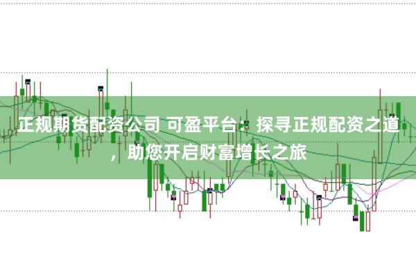 正规期货配资公司 可盈平台：探寻正规配资之道，助您开启财富增长之旅