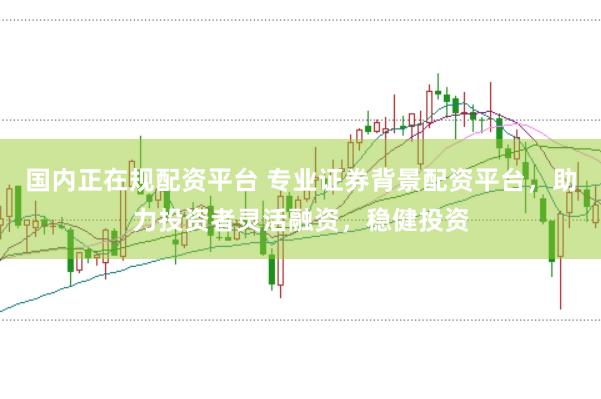 国内正在规配资平台 专业证券背景配资平台，助力投资者灵活融资，稳健投资