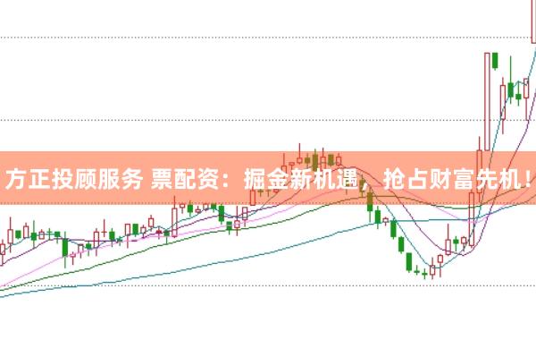 方正投顾服务 票配资：掘金新机遇，抢占财富先机！