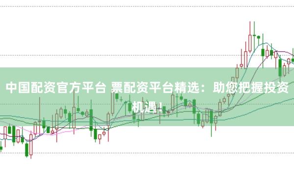 中国配资官方平台 票配资平台精选：助您把握投资机遇！