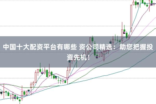 中国十大配资平台有哪些 资公司精选：助您把握投资先机！