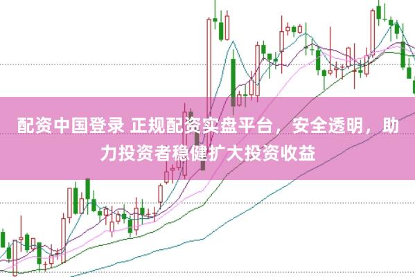 配资中国登录 正规配资实盘平台，安全透明，助力投资者稳健扩大投资收益