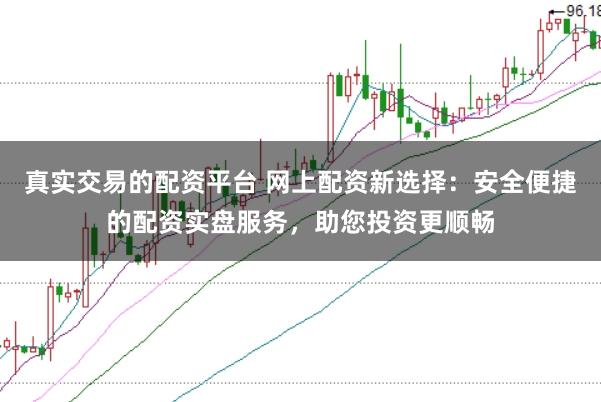 真实交易的配资平台 网上配资新选择：安全便捷的配资实盘服务，助您投资更顺畅