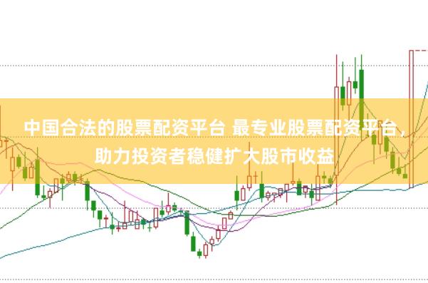 中国合法的股票配资平台 最专业股票配资平台，助力投资者稳健扩大股市收益
