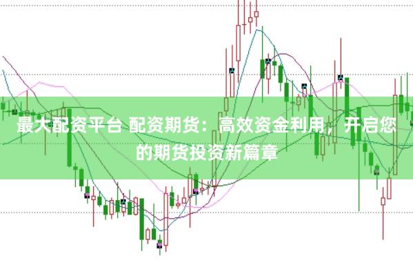 最大配资平台 配资期货：高效资金利用，开启您的期货投资新篇章