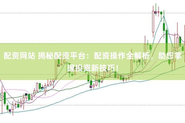 配资网站 揭秘配资平台：配资操作全解析，助您掌握投资新技巧！
