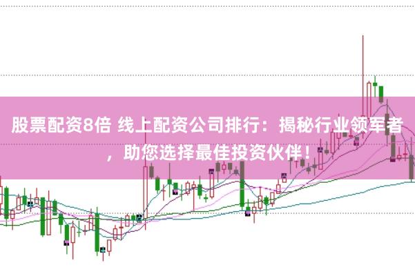 股票配资8倍 线上配资公司排行：揭秘行业领军者，助您选择最佳投资伙伴！