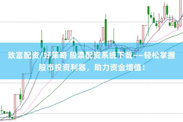 致富配资/好策略 股票配资系统下载——轻松掌握股市投资利器，助力资金增值！
