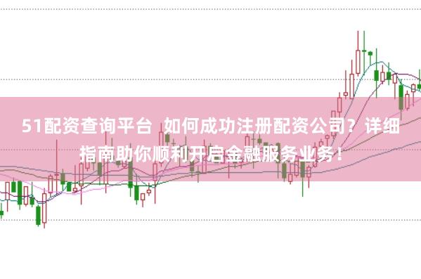 51配资查询平台  如何成功注册配资公司？详细指南助你顺利开启金融服务业务！