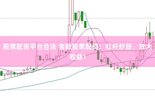 股票配资平台合法 金融股票配资：杠杆炒股，放大收益！