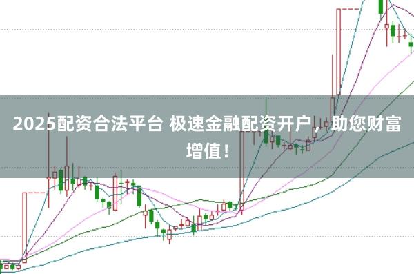 2025配资合法平台 极速金融配资开户，助您财富增值！