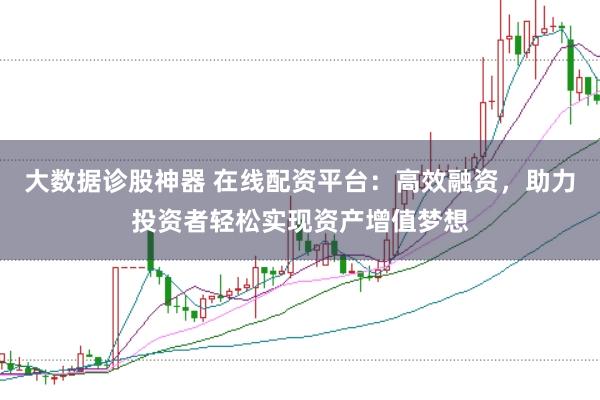 大数据诊股神器 在线配资平台：高效融资，助力投资者轻松实现资产增值梦想