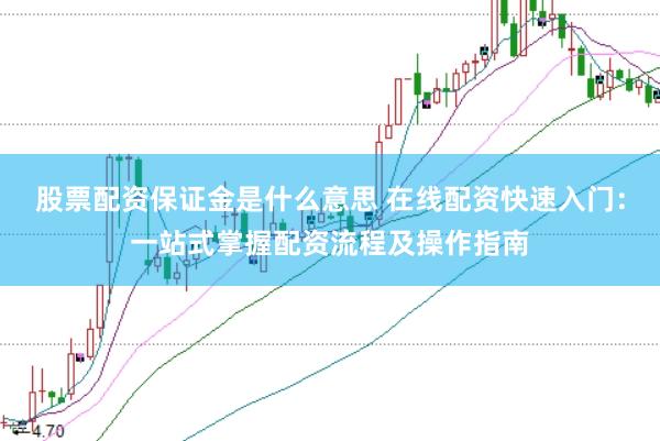股票配资保证金是什么意思 在线配资快速入门：一站式掌握配资流程及操作指南