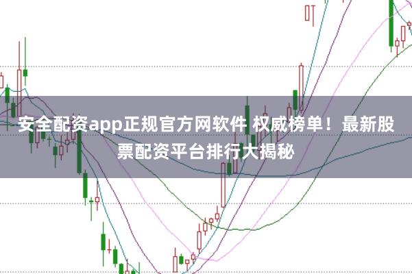 安全配资app正规官方网软件 权威榜单！最新股票配资平台排行大揭秘