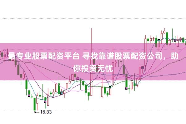 最专业股票配资平台 寻找靠谱股票配资公司，助你投资无忧