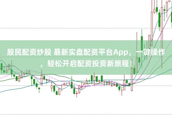 股民配资炒股 最新实盘配资平台App，一键操作，轻松开启配资投资新旅程！