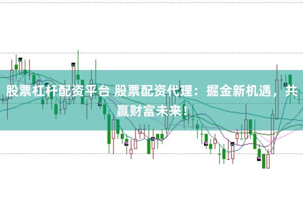 股票杠杆配资平台 股票配资代理：掘金新机遇，共赢财富未来！
