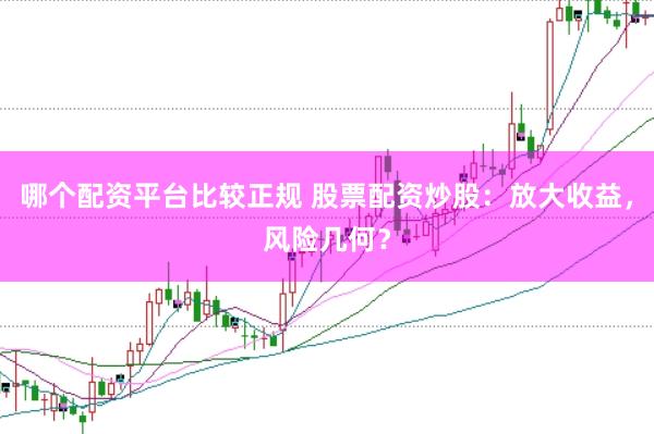 哪个配资平台比较正规 股票配资炒股：放大收益，风险几何？