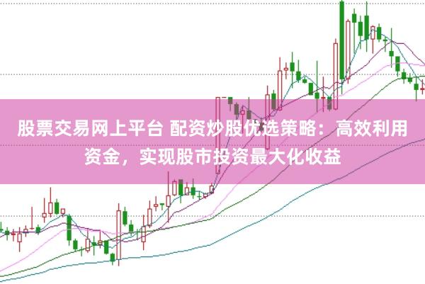 股票交易网上平台 配资炒股优选策略：高效利用资金，实现股市投资最大化收益
