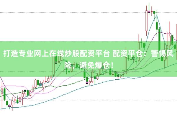 打造专业网上在线炒股配资平台 配资平仓：警惕风险，避免爆仓！