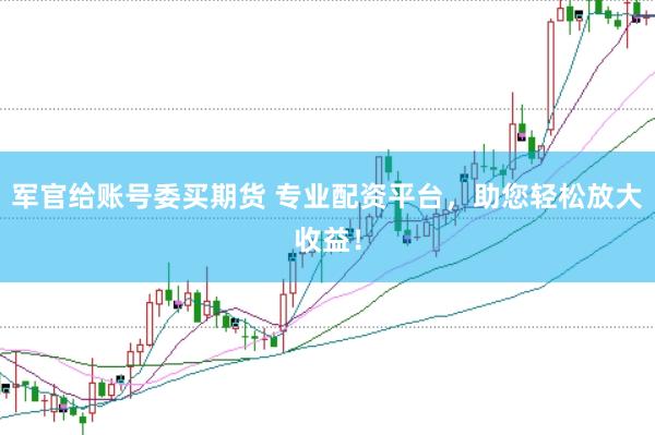 军官给账号委买期货 专业配资平台，助您轻松放大收益！